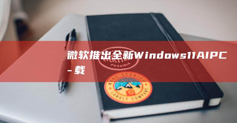 微软推出全新Windows11AIPC：搭载创新“回顾”功能-电脑之家