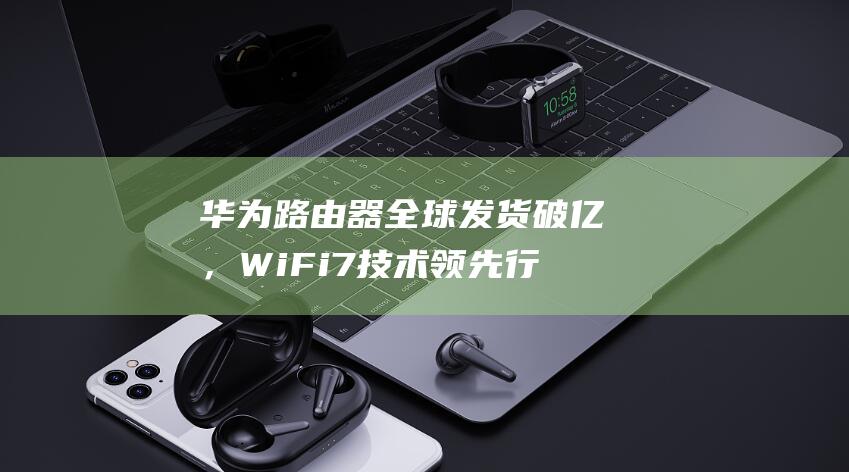 路由器全球发货破亿，WiFi7技术领先行