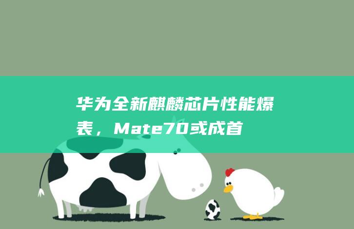 华为全新麒麟芯片性能爆表，Mate70或成首发机型-电脑之家