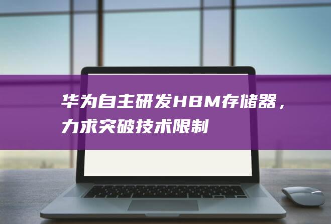 华为自主研发HBM存储器，力求突破技术限制-电脑之家