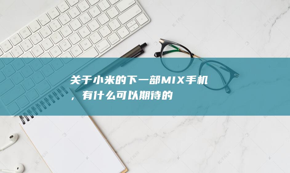 关于小米的下一部MIX手机，有什么可以期待的地方？