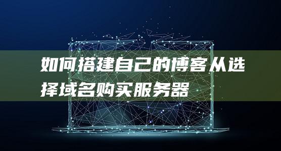 如何搭建自己的博客——从选择域名、购买服务器到搭建博客