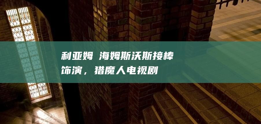 利亚姆・海姆斯沃斯接棒饰演，《猎魔人》电视剧第四季先导预告公布