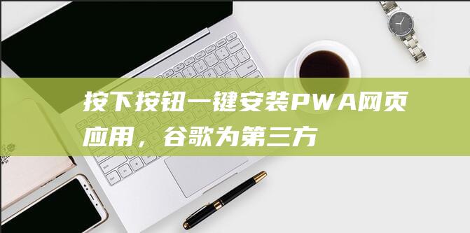 按下按钮一键安装PWA网页应用，谷歌为第三方网站推出“添加到Chromebook”API