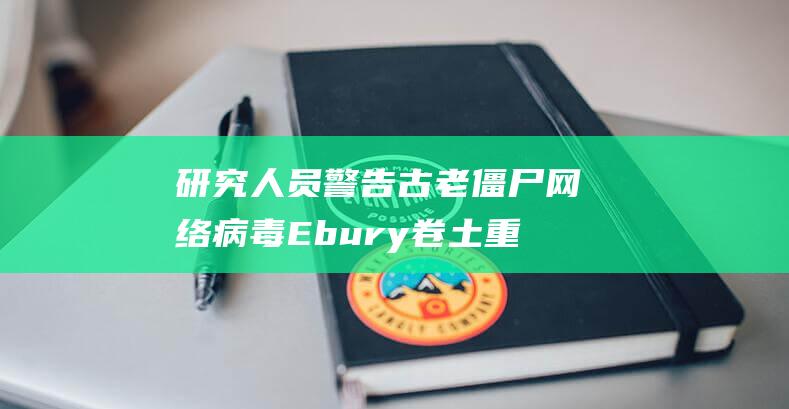 研究人员警告古老僵尸网络病毒Ebury卷土重